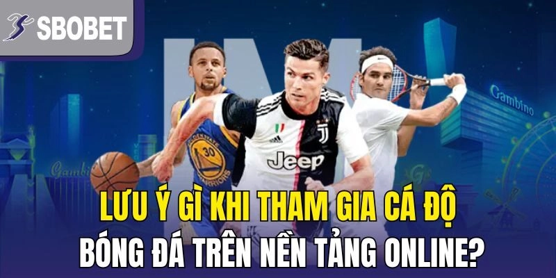 Lưu ý gì khi tham gia cá độ bóng đá trên nền tảng online?